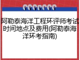 阿勒泰海洋工程环评师考试时间地点及费用(阿勒泰海洋环考指南)