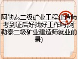 阿勒泰二级矿业工程建造师考到证后好找好工作吗(阿勒泰二级矿业建造师就业前景)