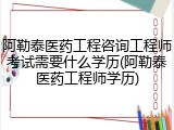 阿勒泰医药工程咨询工程师考试需要什么学历(阿勒泰医药工程师学历)