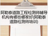 阿勒泰道路工程检测师辅导机构有哪些哪家好(阿勒泰道路检测师培训)