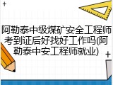 阿勒泰中级煤矿安全工程师考到证后好找好工作吗(阿勒泰中安工程师就业)