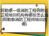 阿勒泰一级消防工程师附近正规培训机构有哪些怎么选(阿勒泰消防工程师培训选哪)
