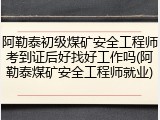 阿勒泰初级煤矿安全工程师考到证后好找好工作吗(阿勒泰煤矿安全工程师就业)