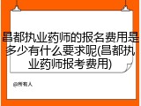 昌都执业药师的报名费用是多少有什么要求呢(昌都执业药师报考费用)