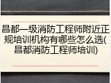 昌都一级消防工程师附近正规培训机构有哪些怎么选(昌都消防工程师培训)