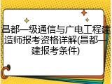 昌都一级通信与广电工程建造师报考资格详解(昌都一建报考条件)