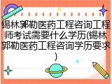 锡林郭勒医药工程咨询工程师考试需要什么学历(锡林郭勒医药工程咨询学历要求)