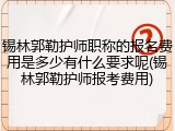 锡林郭勒护师职称的报名费用是多少有什么要求呢(锡林郭勒护师报考费用)