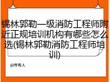 锡林郭勒一级消防工程师附近正规培训机构有哪些怎么选(锡林郭勒消防工程师培训)