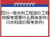 四川一级水利工程造价工程师报考需要什么具体条件(川水利造价报考条件)