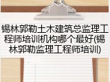 锡林郭勒土木建筑总监理工程师培训机构哪个最好(锡林郭勒监理工程师培训)