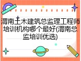 渭南土木建筑总监理工程师培训机构哪个最好(渭南总监培训优选)