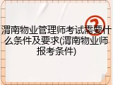 渭南物业管理师考试需要什么条件及要求(渭南物业师报考条件)