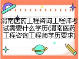 渭南医药工程咨询工程师考试需要什么学历(渭南医药工程咨询工程师学历要求)