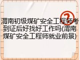 渭南初级煤矿安全工程师考到证后好找好工作吗(渭南煤矿安全工程师就业前景)