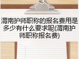 渭南护师职称的报名费用是多少有什么要求呢(渭南护师职称报名费)