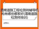 渭南道路工程检测师辅导机构有哪些哪家好(渭南道路检测师培训)