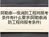阿勒泰一级消防工程师报考条件有什么要求(阿勒泰消防工程师报考条件)