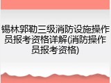 锡林郭勒三级消防设施操作员报考资格详解(消防操作员报考资格)