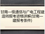 甘南一级通信与广电工程建造师报考资格详解(甘南一建报考条件)
