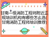 甘南一级消防工程师附近正规培训机构有哪些怎么选(甘南消防工程师培训推荐)