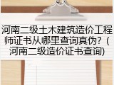 河南二级土木建筑造价工程师证书从哪里查询真伪？(河南二级造价证书查询)