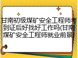 甘南初级煤矿安全工程师考到证后好找好工作吗(甘南煤矿安全工程师就业前景)