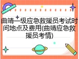 曲靖一级应急救援员考试时间地点及费用(曲靖应急救援员考情)