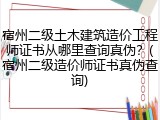 宿州二级土木建筑造价工程师证书从哪里查询真伪？(宿州二级造价师证书真伪查询)