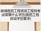 曲靖医药工程咨询工程师考试需要什么学历(医药工程咨询学历要求)
