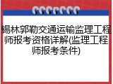 锡林郭勒交通运输监理工程师报考资格详解(监理工程师报考条件)