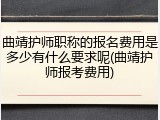 曲靖护师职称的报名费用是多少有什么要求呢(曲靖护师报考费用)