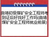 曲靖初级煤矿安全工程师考到证后好找好工作吗(曲靖煤矿安全工程师就业前景)