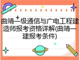 曲靖一级通信与广电工程建造师报考资格详解(曲靖一建报考条件)