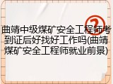 曲靖中级煤矿安全工程师考到证后好找好工作吗(曲靖煤矿安全工程师就业前景)