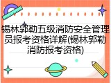 锡林郭勒五级消防安全管理员报考资格详解(锡林郭勒消防报考资格)