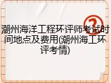潮州海洋工程环评师考试时间地点及费用(潮州海工环评考情)