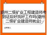 潮州二级矿业工程建造师考到证后好找好工作吗(潮州二级矿业建造师就业)