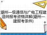 潮州一级通信与广电工程建造师报考资格详解(潮州一建报考条件)