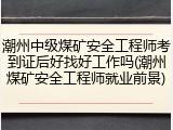 潮州中级煤矿安全工程师考到证后好找好工作吗(潮州煤矿安全工程师就业前景)