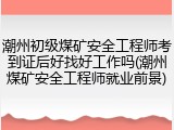 潮州初级煤矿安全工程师考到证后好找好工作吗(潮州煤矿安全工程师就业前景)