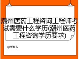 潮州医药工程咨询工程师考试需要什么学历(潮州医药工程咨询学历要求)