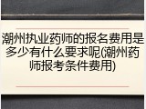 潮州执业药师的报名费用是多少有什么要求呢(潮州药师报考条件费用)