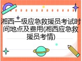 湘西一级应急救援员考试时间地点及费用(湘西应急救援员考情)