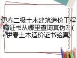 伊春二级土木建筑造价工程师证书从哪里查询真伪？(伊春土木造价证书验真)