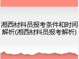 湘西材料员报考条件和时间解析(湘西材料员报考解析)