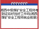 湘西中级煤矿安全工程师考到证后好找好工作吗(湘西煤矿安全工程师就业前景)