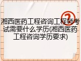 湘西医药工程咨询工程师考试需要什么学历(湘西医药工程咨询学历要求)