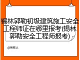 锡林郭勒初级建筑施工安全工程师证在哪里报考(锡林郭勒安全工程师报考)