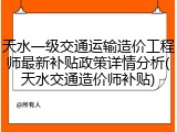 天水一级交通运输造价工程师最新补贴政策详情分析(天水交通造价师补贴)